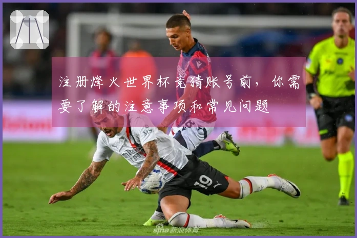 注册烽火世界杯竞猜账号前，你需要了解的注意事项和常见问题