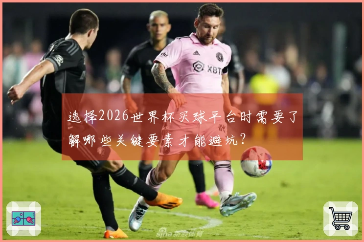 选择2026世界杯买球平台时需要了解哪些关键要素才能避坑？