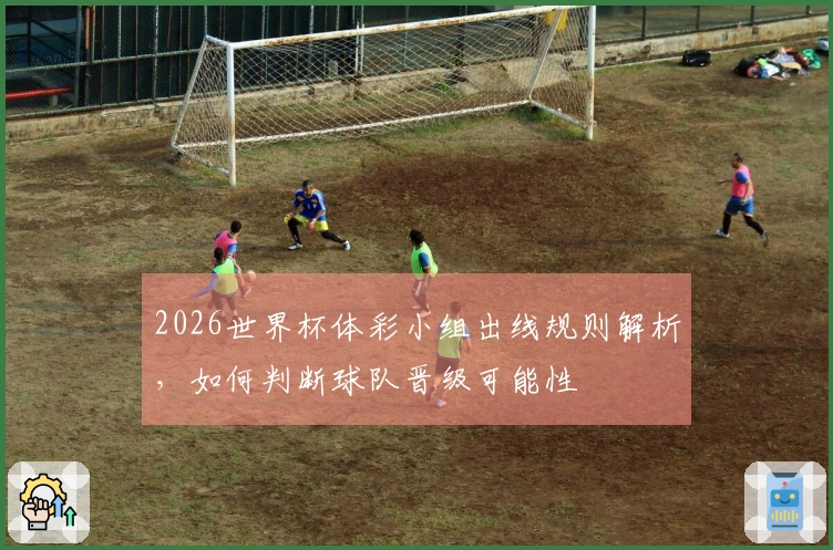 2026世界杯体彩小组出线规则解析，如何判断球队晋级可能性
