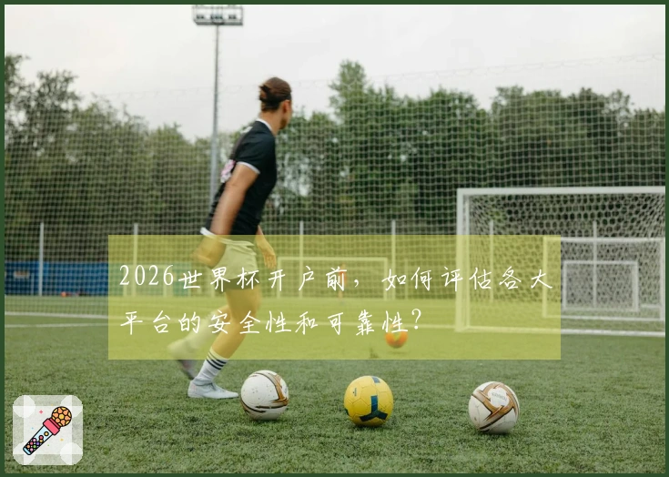 2026世界杯开户前，如何评估各大平台的安全性和可靠性？