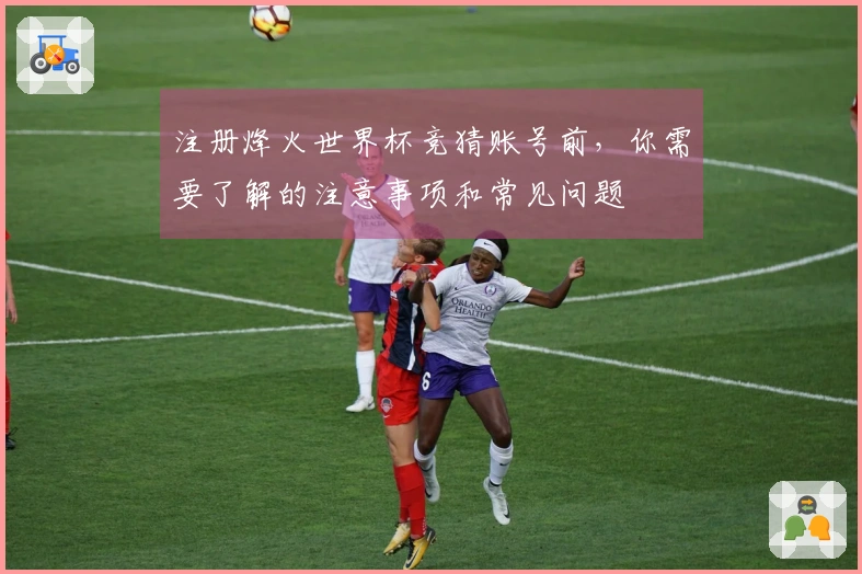 注册烽火世界杯竞猜账号前，你需要了解的注意事项和常见问题