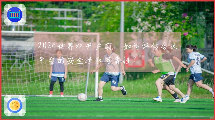 2026世界杯开户前，如何评估各大平台的安全性和可靠性？